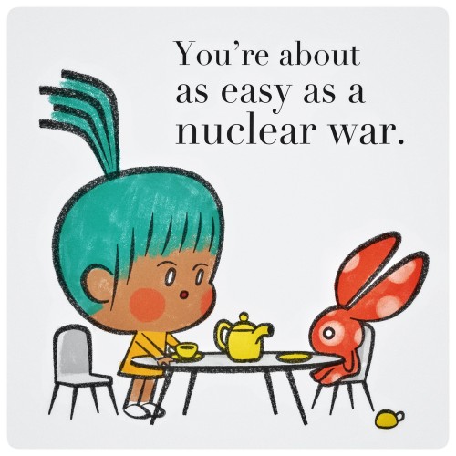 You’re about as easy as a nuclear war.