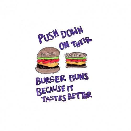 “some beings push down on their burger buns because it tastes better”